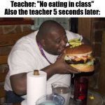 FR | Teacher: "No eating in class"
Also the teacher 5 seconds later: | image tagged in fat guy eating burger,school,teacher,memes,funny | made w/ Imgflip meme maker