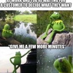 Still Waiting | WHEN THERE’S NOTHING TO DO AT WORK AND YOU’RE WAITING FOR A CUSTOMER TO DECIDE WHAT THEY WANT; “GIVE ME A FEW MORE MINUTES” | image tagged in kermit frog waiting | made w/ Imgflip meme maker