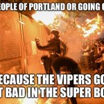 SYMPATHY FOR THE DEVIL | THE PEOPLE OF PORTLAND OR GOING CRAZY; BECAUSE THE VIPERS GOT BEAT BAD IN THE SUPER BOWL | image tagged in sympathy for the devil | made w/ Imgflip meme maker