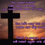 Cross and Sunset | My sweet friend, Sally, happy birthday.   you would have been 76 today. You left way too soon.
I miss our silly e-mails. Rest in peace, we will meet again one day. | image tagged in cross and sunset | made w/ Imgflip meme maker