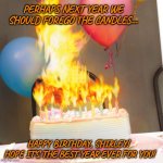 Birthday cake on fire | PERHAPS NEXT YEAR WE SHOULD FOREGO THE CANDLES... HAPPY BIRTHDAY, SHIRLEY!  HOPE IT'S THE BEST YEAR EVER FOR YOU! | image tagged in birthday cake on fire | made w/ Imgflip meme maker
