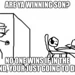 HMM | ARE YA WINNING SON? NO ONE WINS IF IN THE END, YOUR JUST GOING TO DIE | image tagged in are you winning son blank template | made w/ Imgflip meme maker