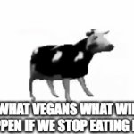 *based on true events* | WHAT VEGANS WHAT WILL HAPPEN IF WE STOP EATING MEAT | image tagged in gifs,dancing cow,lol,funny,vegans | made w/ Imgflip video-to-gif maker