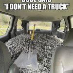 I Don't Need No Truck | DUDE SAID
“I DON’T NEED A TRUCK” | image tagged in inside of car loaded with gravel | made w/ Imgflip meme maker