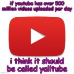 just an suggestion | if youtube has over 500 million videos uploaded per day; i think it should be called yalltube | image tagged in youtube,yall,suggestion,cool,funy,mems | made w/ Imgflip meme maker
