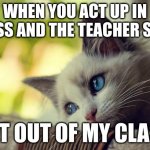 Even worse when you call the teacher a name | WHEN YOU ACT UP IN CLASS AND THE TEACHER SAYS:; "GET OUT OF MY CLASS" | image tagged in memes,first world problems cat | made w/ Imgflip meme maker