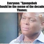 Thanos should be the meme of the decade | Everyone: "Spongebob should be the meme of the decade"
Thanos: | image tagged in am i a joke to you,spongebob,thanos,funny,memes | made w/ Imgflip meme maker