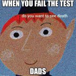 Tru dough | WHEN YOU FAIL THE TEST; DADS | image tagged in do you want to see death | made w/ Imgflip meme maker