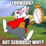 White Rabbit wonders why move his clock forward. | FORWARD? BUT SERIOUSLY WHY? | image tagged in white rabbit i'm late | made w/ Imgflip meme maker