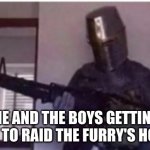 Loads LMG with religious intent | ME AND THE BOYS GETTING READY TO RAID THE FURRY'S HOUSE'S | image tagged in loads lmg with religious intent | made w/ Imgflip meme maker