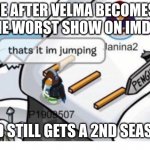 yup | ME AFTER VELMA BECOMES THE WORST SHOW ON IMDB; AND STILL GETS A 2ND SEASON | image tagged in thats it im jumping | made w/ Imgflip meme maker