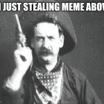 Dont mind nothing bad | IM JUST STEALING MEME ABOVE | image tagged in great train robbery | made w/ Imgflip meme maker