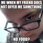 No food? | ME WHEN MY FRIEND DOES NOT OFFER ME SOMETHING; NO FOOD? | image tagged in no food | made w/ Imgflip meme maker