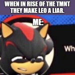 When in Rise of the TMNT they make Leo a liar... | WHEN IN RISE OF THE TMNT
THEY MAKE LEO A LIAR. ME: | image tagged in shadow what,made leo lair reaction,shadow the hedgehog,what | made w/ Imgflip meme maker