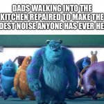 Monsters Inc. Walk | DADS WALKING INTO THE KITCHEN REPAIRED TO MAKE THE LOUDEST NOISE ANYONE HAS EVER HEARD | image tagged in monsters inc walk | made w/ Imgflip meme maker