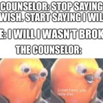 I will a had a life | COUNSELOR: STOP SAYING I WISH. START SAYING I WILL. ME: I WILL I WASN’T BROKE; THE COUNSELOR: | image tagged in listen here you little shit,school,funny | made w/ Imgflip meme maker