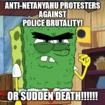 Anti-Netanyahu Protesters against the Police Brutality OR SUDDEN DEATH!!!!!! | ANTI-NETANYAHU PROTESTERS
AGAINST
POLICE BRUTALITY! OR SUDDEN DEATH!!!!!! | image tagged in abrasive side,israel,palestine,police,police brutality,revolution | made w/ Imgflip meme maker