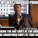 Jack Donaghy | I PAID MY WAY THROUGH PRINCETON; BY WORKING THE DAY SHIFT AT THE GRAVEYARD - AND THE GRAVEYARD SHIFT AT THAT DAY'S INN | image tagged in jack donaghy | made w/ Imgflip meme maker