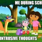me during school | ME DURING SCHOOL; MY INTRUSIVE THOUGHTS | image tagged in school meme,dora the explorer,swiper,boots,intrusive thoughts | made w/ Imgflip meme maker