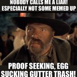 You Hear Me Boy! | NOBODY CALLS ME A LIAR! ESPECIALLY NOT SOME MEMED UP; PROOF SEEKING, EGG SUCKING GUTTER TRASH! | image tagged in no one calls me,mad dog tanner,macith the rippith | made w/ Imgflip meme maker
