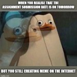 assignment | WHEN YOU REALISE THAT THE ASSIGNMENT SUBMISSION DATE IS ON TOMORROW; BUT YOU STILL CREATING MEME ON THE INTERNET | image tagged in pengen | made w/ Imgflip meme maker