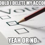 pls help | SHOULD I DELETE MY ACCOUNT; YEAH OR NO | image tagged in voting ballot | made w/ Imgflip meme maker