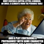 Password | PLEASE CREATE A PASSWORD. YOUR PASSWORD MUST CONTAIN A CAPITAL LETTER, A NUMBER, AN EMOJI, 8 ELEMENTS FROM THE PERIODIC TABLE; AND A PLOT CONTAINING A PROTAGONIST WITH SOME CHARACTER DEVELOPMENT AND A TWIST ENDING. | image tagged in old lady at computer finds the internet | made w/ Imgflip meme maker