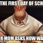 mr incredibles glare | ITS THE FIRST DAY OF SCHOOL; YOUR MOM ASKS HOW WAS IT | image tagged in mr incredibles glare | made w/ Imgflip meme maker