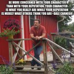 Pondering | BE MORE CONCERNED WITH YOUR CHARACTER THAN WITH YOUR REPUTATION. YOUR CHARACTER IS WHAT YOU REALLY ARE WHILE YOUR REPUTATION IS MERELY WHAT OTHERS THINK YOU ARE--DALE CARNEGIE | image tagged in pondering | made w/ Imgflip meme maker