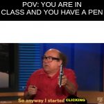 I love pen clicking, How bout yall | POV: YOU ARE IN CLASS AND YOU HAVE A PEN; CLICKING | image tagged in so anyway i started blasting | made w/ Imgflip meme maker