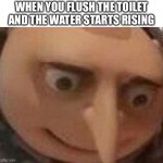 Uh oh | WHEN YOU FLUSH THE TOILET AND THE WATER STARTS RISING | image tagged in gru meme | made w/ Imgflip meme maker