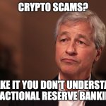 Jamie Dimon Crypto | CRYPTO SCAMS? I TAKE IT YOU DON'T UNDERSTAND FRACTIONAL RESERVE BANKING | image tagged in jamie dimon crypto | made w/ Imgflip meme maker