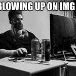 Gigachad On The Computer | ME BLOWING UP ON IMG FLIP | image tagged in gigachad on the computer | made w/ Imgflip meme maker