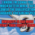 United Airlines days since... | I KNOW I'M GONNA FEEL MUCH BETTER WHEN THEY LOWER THE QUALIFICATION STANDARDS FOR AIRLINE PILOTS; DIVERSITY IS FAR MORE IMPORTANT THAN SAFETY STANDARDS | image tagged in united airlines days since | made w/ Imgflip meme maker
