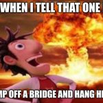 x When x | ME WHEN I TELL THAT ONE KID; TO JUMP OFF A BRIDGE AND HANG HIMSELF | image tagged in x when x | made w/ Imgflip meme maker