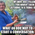 Oblivious Dad | MY WIFE JUST YELLED, "YOU HAVEN'T BEEN LISTENING TO A THING I SAY!"; WHAT AN ODD WAY TO START A CONVERSATION. | image tagged in barbecue dad,dad joke,funny,fun,humor | made w/ Imgflip meme maker