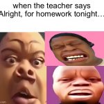 My first meme | when the teacher says
“Alright, for homework tonight…” | image tagged in funny memes | made w/ Imgflip meme maker