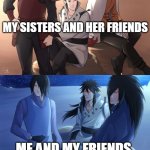 Naruto character | MY SISTERS AND HER FRIENDS; ME AND MY FRIENDS | image tagged in naruto character,memes | made w/ Imgflip meme maker