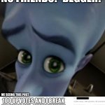 No offense. | NO FRIENDS? BEGGER? ME SEEING THIS POST: | image tagged in sad megamind | made w/ Imgflip meme maker