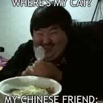 Fat Man Eating | WHERE'S MY CAT? MY CHINESE FRIEND: | image tagged in happy chinese man eating | made w/ Imgflip meme maker