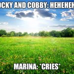 Marina gets bullied again…. | ROCKY AND COBBY: HEHEHEH…. MARINA: *CRIES* | image tagged in spring meadow | made w/ Imgflip meme maker