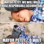 Boot On Head Kid | MAYOR PETEY: WE WILL HOLD THOSE RESPONSIBLE ACCOUNTABLE; MAYOR PETEY: …O WAIT | image tagged in boot on head kid | made w/ Imgflip meme maker