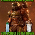 doom guy | HAY YOU MUST BE HUNGER HAVE A SANK AND A DRINK OF WATER. YOU SCROLL SO FAR DOWN TO ME YOU MUST BE TIRED. | image tagged in doom guy | made w/ Imgflip meme maker