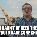 Bubbles | IF I HADN'T OF BEEN THERE SHIT WOULD HAVE GONE SHIT WILD | image tagged in memes,trailer park boys bubbles | made w/ Imgflip meme maker