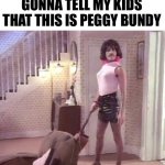 Freddie Mercury | GONNA TELL MY KIDS THAT THIS IS PEGGY BUNDY | image tagged in freddie mercury,married with children,al bundy | made w/ Imgflip meme maker