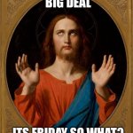 So what its friday? | BIG DEAL; ITS FRIDAY SO WHAT? | image tagged in annoyed jesus | made w/ Imgflip meme maker