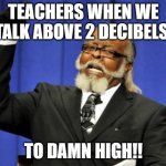 fr tho | TEACHERS WHEN WE TALK ABOVE 2 DECIBELS:; TO DAMN HIGH!! | image tagged in bar to damn high,teachers,relatable | made w/ Imgflip meme maker