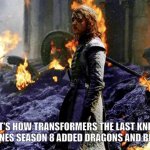 GOT S8 and Transformers The Last Knight became FLOP! | AND THAT'S HOW TRANSFORMERS THE LAST KNIGHT AND GAME OF THRONES SEASON 8 ADDED DRAGONS AND BECOMES A FLOP | image tagged in got michael bay,game of thrones,transformers | made w/ Imgflip meme maker