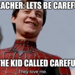 They love me | TEACHER: LETS BE CAREFUL; THE KID CALLED CAREFUL | image tagged in they love me | made w/ Imgflip meme maker
