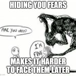 (tears) | HIDING YOU FEARS; MAKES IT HARDER TO FACE THEM LATER | image tagged in are you okey i'm fine,i'm fine,fear,hiding,memes,oh wow are you actually reading these tags | made w/ Imgflip meme maker